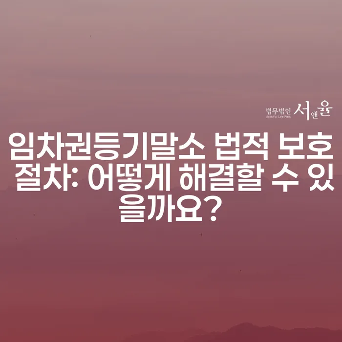 임차권등기말소 법적 보호 절차: 어떻게 해결할 수 있을까요?